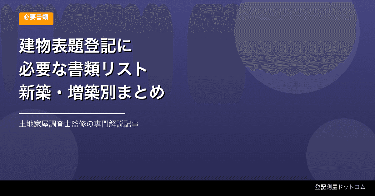 建物表題登記の必要書類｜新築・増築で準備する資料と確認点